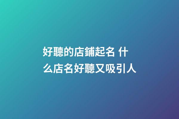 好聽的店鋪起名 什么店名好聽又吸引人
